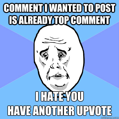 Comment I wanted to post is already top comment I hate you
Have another upvote  Okay Guy