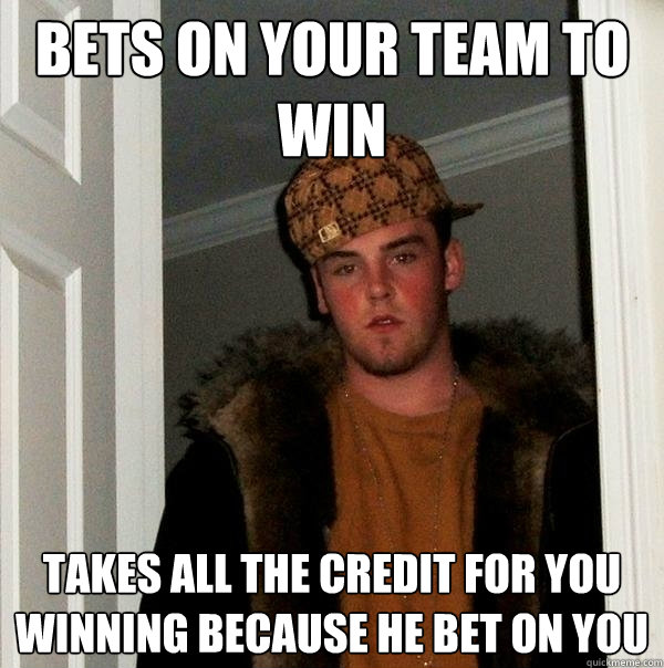 Bets on your team to win Takes all the credit for you winning because he bet on you  Scumbag Steve