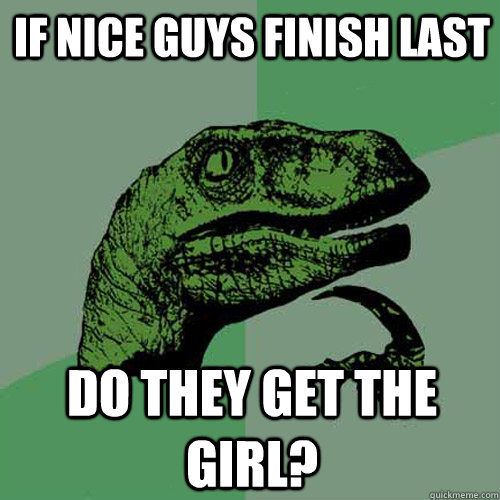 if nice guys finish last do they get the girl? - if nice guys finish last do they get the girl?  Philosoraptor