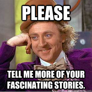 Please Tell me more of your fascinating stories.  Creepy Wonka