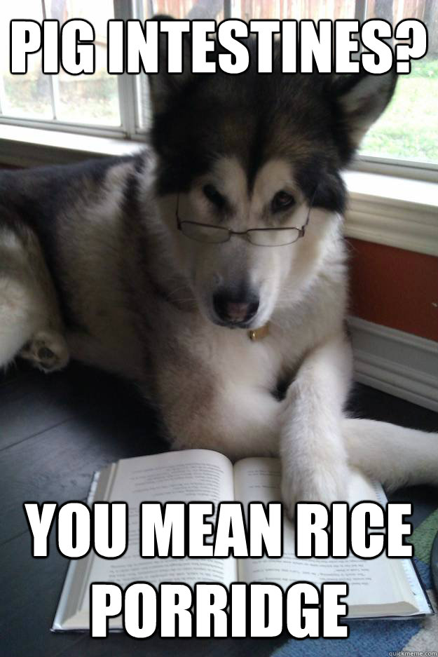 pig intestines?
   you mean rice porridge  Condescending Literary Pun Dog