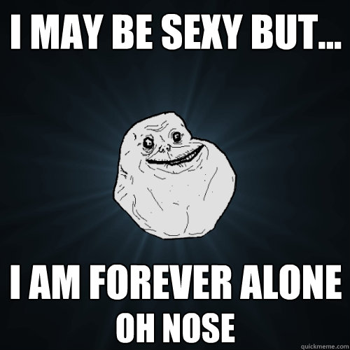 I may be sexy but... I am forever alone Oh Nose  Forever Alone