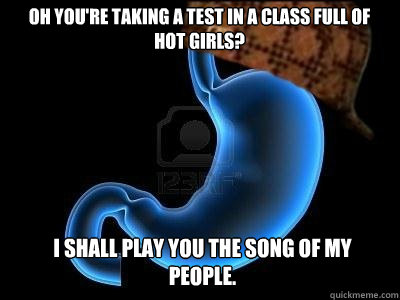 oh you're taking a test in a class full of hot girls? I shall play you the song of my people.  Scumbag Stomach