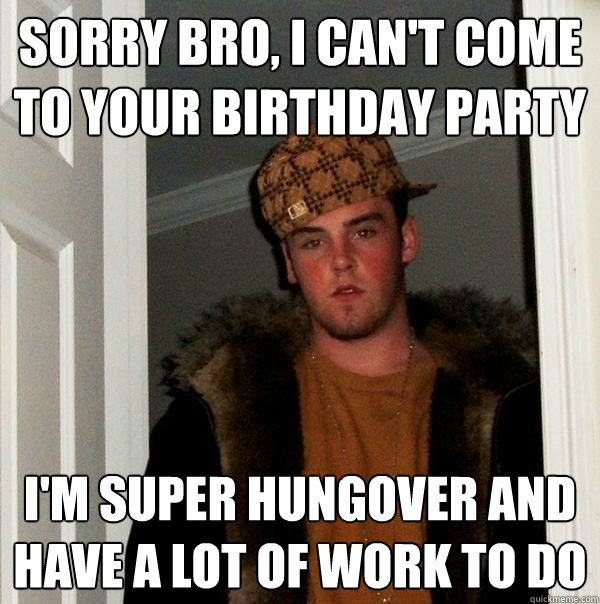 Sorry Bro, I Can't come to your birthday party I'm super hungover and have a lot of work to do  Scumbag Steve