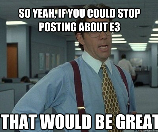 So yeah, if you could stop posting about E3 THAT would be great - So yeah, if you could stop posting about E3 THAT would be great  that would be great