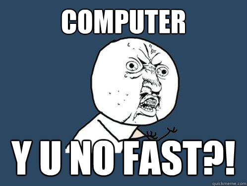 Computer y u no fast?!  Y U No