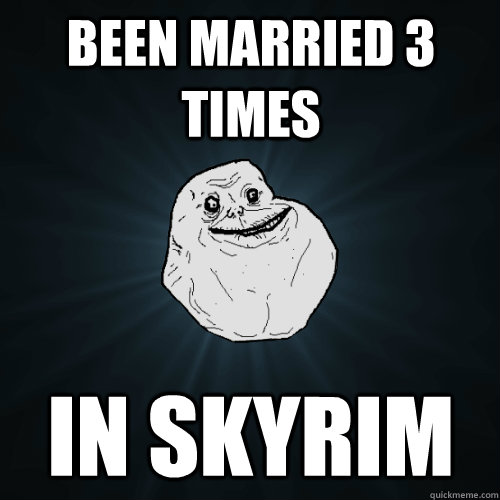 been married 3 times in skyrim  Forever Alone