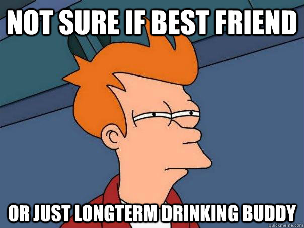 Not sure if best friend  or just longterm drinking buddy  Futurama Fry