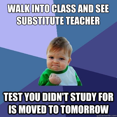 Walk into class and see substitute teacher Test you didn't study for is moved to tomorrow - Walk into class and see substitute teacher Test you didn't study for is moved to tomorrow  Success Kid