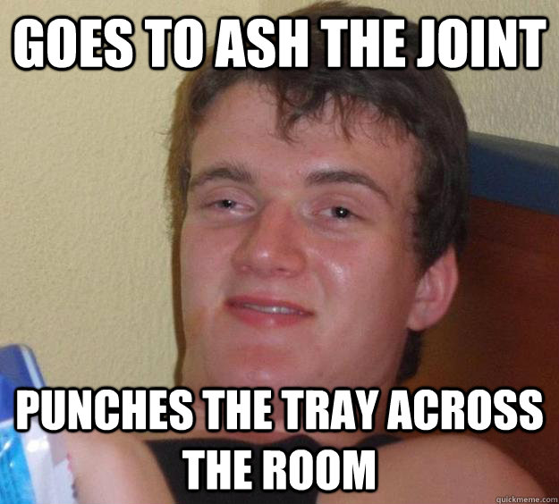 Goes to ash the joint Punches the tray across the room - Goes to ash the joint Punches the tray across the room  10 Guy