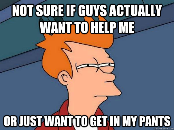 Not sure if guys actually want to help me  Or just want to get in my pants - Not sure if guys actually want to help me  Or just want to get in my pants  Futurama Fry