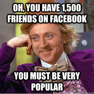 Oh, you have 1,500 friends on facebook you must be very popular  Condescending Wonka