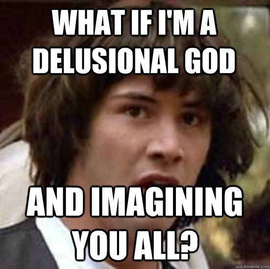 what if i'm a delusional god  and imagining you all? - what if i'm a delusional god  and imagining you all?  conspiracy keanu