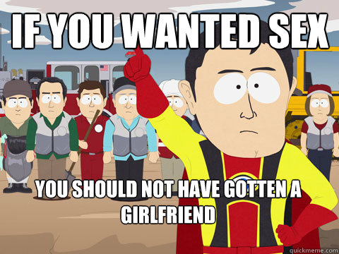 If you wanted sex You should not have gotten a girlfriend  Captain Hindsight