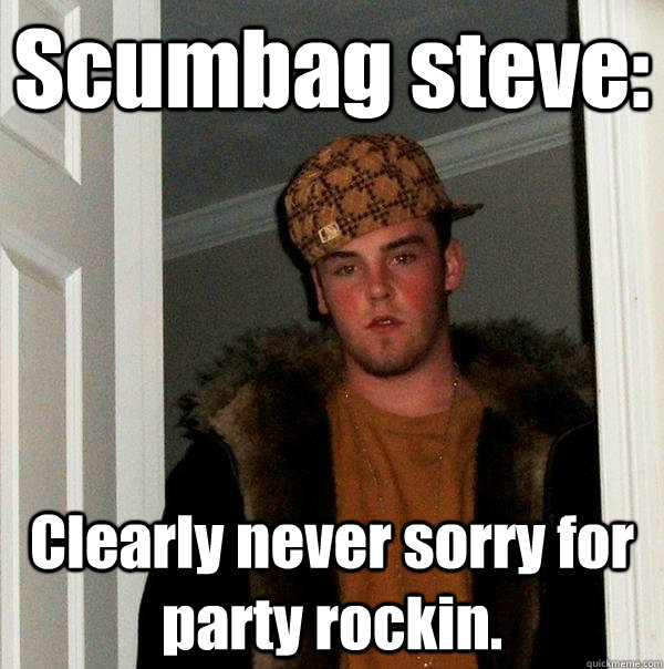 Scumbag steve: Clearly never sorry for party rockin. - Scumbag steve: Clearly never sorry for party rockin.  Scumbag Steve