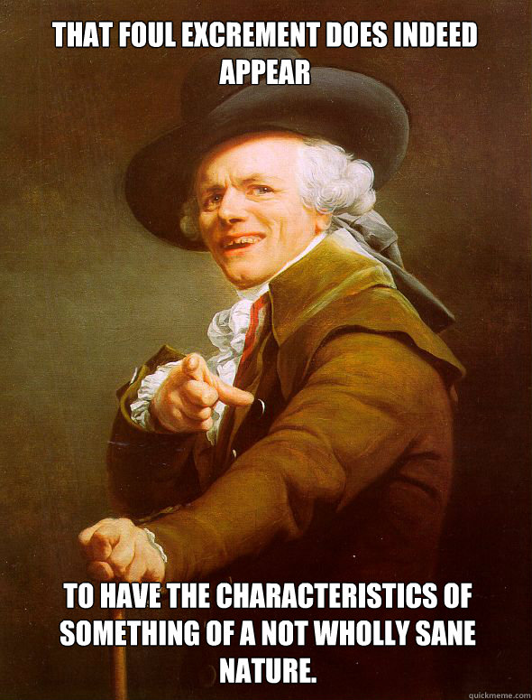 That foul excrement does indeed appear  to have the characteristics of something of a not wholly sane nature.  Joseph Ducreux