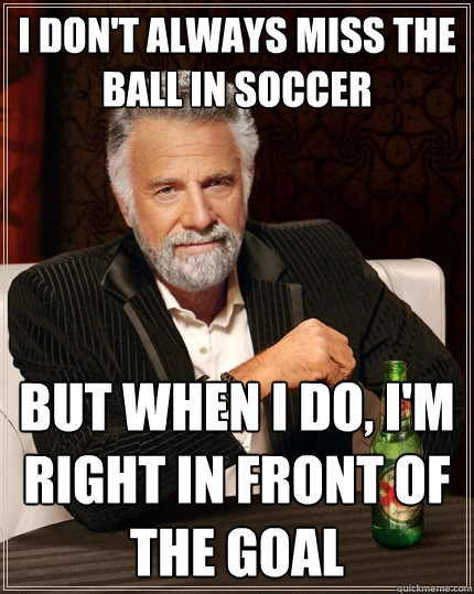 I don't always miss the ball in soccer But when i do, i'm right in front of the goal - I don't always miss the ball in soccer But when i do, i'm right in front of the goal  The Most Interesting Man In The World