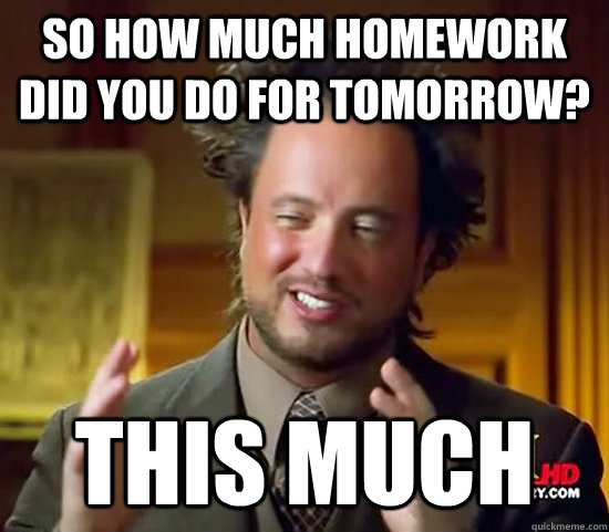 so how much homework did you do for tomorrow? this much  Ancient Aliens