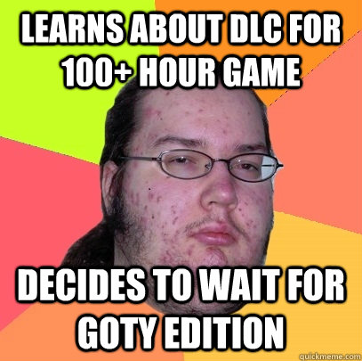 Learns about dlc for 100+ hour game Decides to wait for GOTY edition  Butthurt Dweller