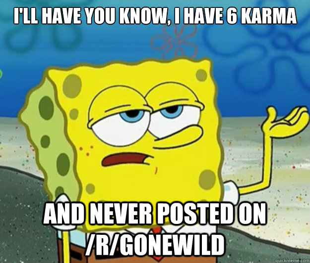 I'll have you know, I have 6 karma and never posted on /r/gonewild  Tough Spongebob