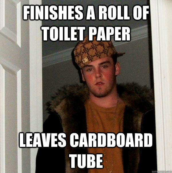 Finishes a roll of toilet paper leaves cardboard tube  Scumbag Steve