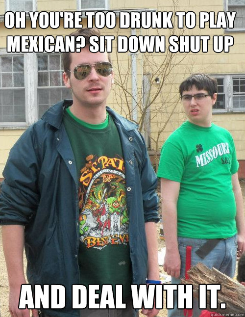 oh you're too drunk to play mexican? sit down shut up  and deal with it.  