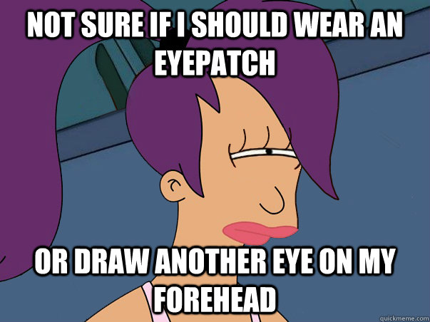 Not sure if I should wear an eyepatch Or draw another eye on my forehead  Leela Futurama