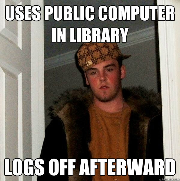 uses public computer in library logs off afterward  Scumbag Steve