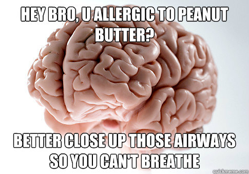 HEY BRO, U ALLERGIC TO PEANUT BUTTER? BETTER CLOSE UP THOSE AIRWAYS SO YOU CAN'T BREATHE    Scumbag Brain