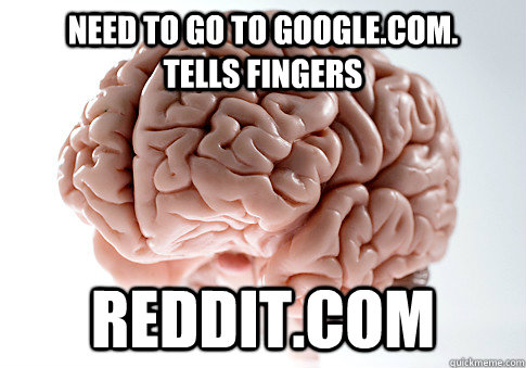 Need to go to Google.com.       tells fingers reddit.com   Scumbag Brain