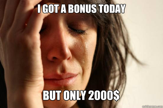 i got a bonus today
 but only 2000$   First World Problems