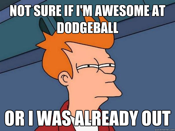 Not sure if i'm awesome at dodgeball or I was already out  Futurama Fry