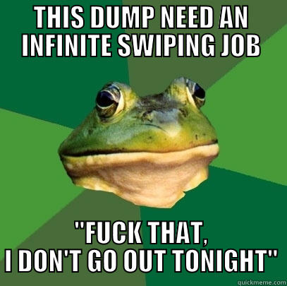 THIS DUMP NEED AN INFINITE SWIPING JOB ''FUCK THAT, I DON'T GO OUT TONIGHT'' Foul Bachelor Frog