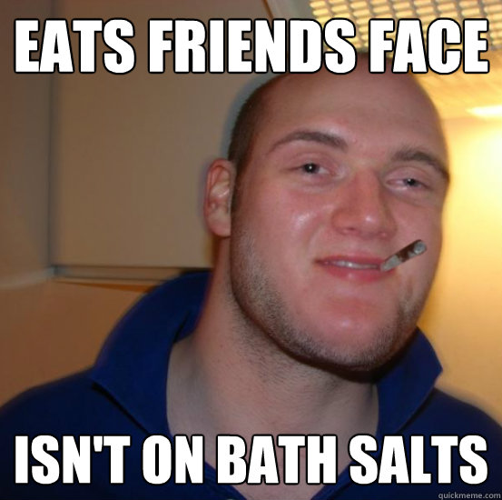 Eats Friends Face Isn't On Bath Salts  Good 10 Guy Greg