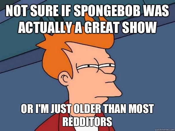 Not sure if Spongebob was actually a great show Or I'm just older than most redditors - Not sure if Spongebob was actually a great show Or I'm just older than most redditors  Futurama Fry