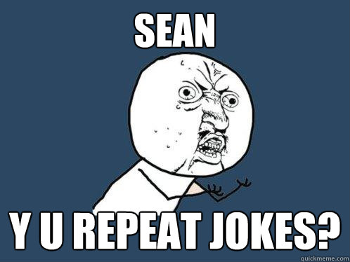 Sean y u repeat jokes?  Y U No