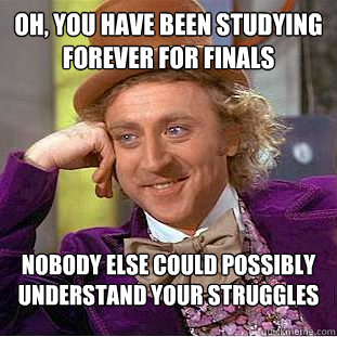 Oh, you have been studying forever for finals Nobody else could possibly understand your struggles  Condescending Wonka