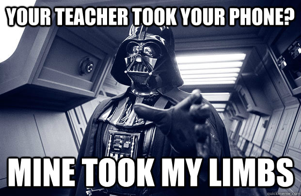 Your teacher took your phone? Mine took my limbs - Your teacher took your phone? Mine took my limbs  Darth Vader