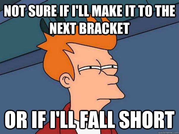 not sure if i'll make it to the next bracket or if i'll fall short - not sure if i'll make it to the next bracket or if i'll fall short  Futurama Fry