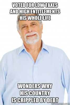 voted for low taxes 
and high entitlements 
his whole life wonders why 
his country 
is crippled by debt - voted for low taxes 
and high entitlements 
his whole life wonders why 
his country 
is crippled by debt  Baby Boomer Dad