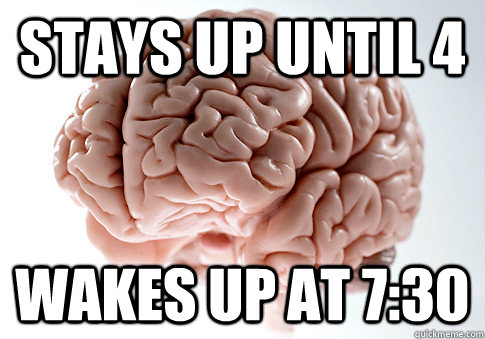 STAYS UP UNTIL 4 WAKES UP AT 7:30   Scumbag Brain