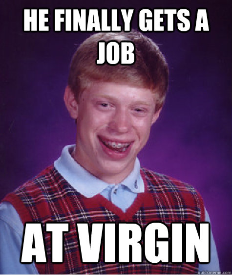 He finally gets a job at virgin  Bad Luck Brian