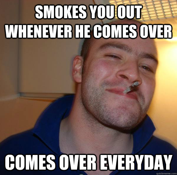 Smokes you out whenever he comes over Comes over everyday - Smokes you out whenever he comes over Comes over everyday  Misc