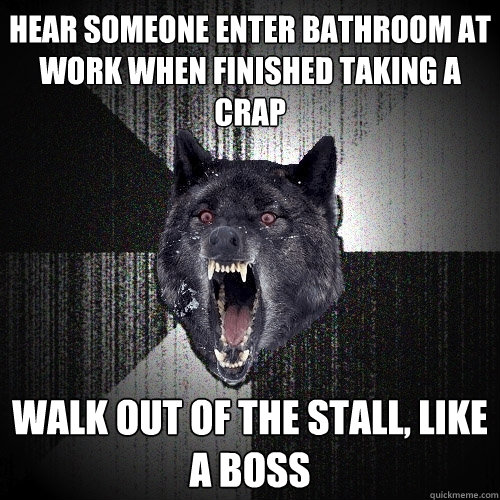 Hear someone enter bathroom at work when finished taking a crap walk out of the stall, like a boss  Insanity Wolf