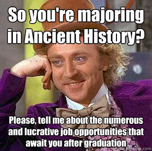 So you're majoring in Ancient History? Please, tell me about the numerous and lucrative job opportunities that await you after graduation  Condescending Wonka