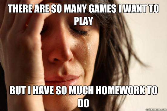 There are so many games I want to play But I have so much homework to do  First World Problems