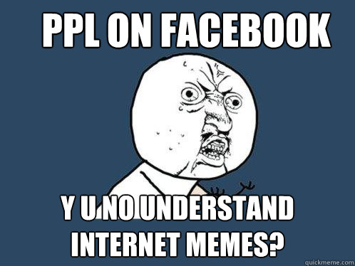 PPL ON FACEBOOK Y U NO UNDERSTAND INTERNET MEMES?  Y U No