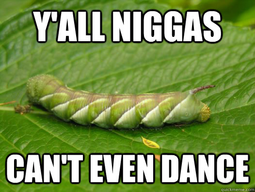 y'all niggas can't even dance - y'all niggas can't even dance  Creepy Crawly Caterpillar