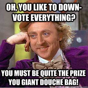 Oh, you like to down-vote everything? You must be quite the prize you giant douche bag!  Condescending Wonka