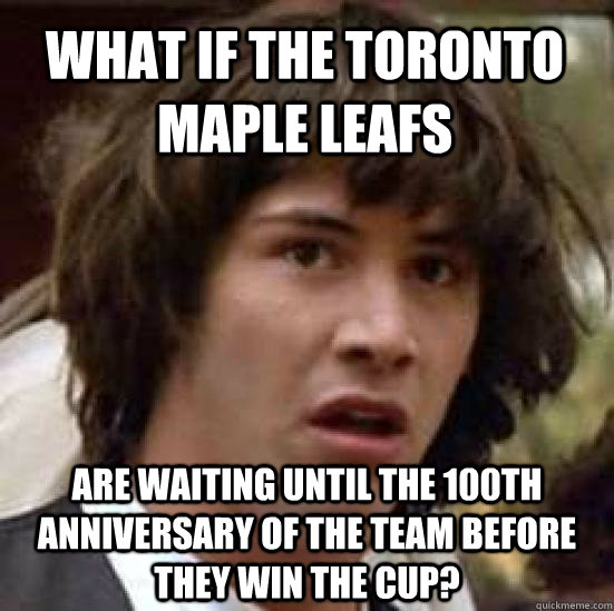 What if the Toronto Maple Leafs Are Waiting until the 100th anniversary of the team before they win the cup?  conspiracy keanu